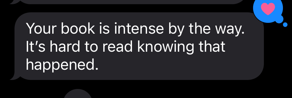 Text message saying, 'Your book is intense by the way. It's hard to read knowing that happened.'